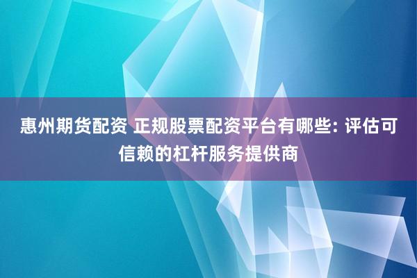 惠州期货配资 正规股票配资平台有哪些: 评估可信赖的杠杆服务提供商