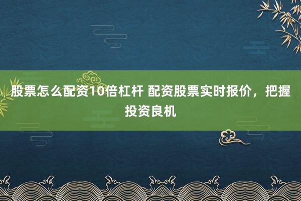 股票怎么配资10倍杠杆 配资股票实时报价，把握投资良机