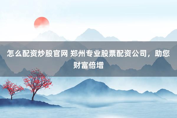 怎么配资炒股官网 郑州专业股票配资公司，助您财富倍增