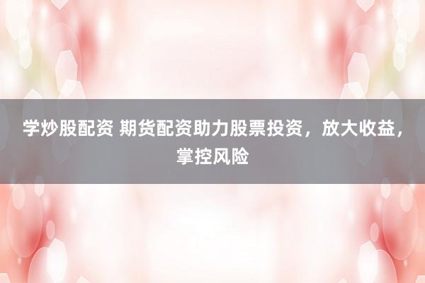 学炒股配资 期货配资助力股票投资，放大收益，掌控风险