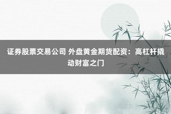 证券股票交易公司 外盘黄金期货配资：高杠杆撬动财富之门