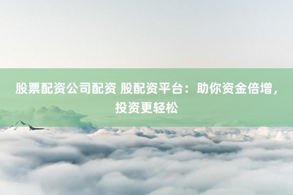 股票配资公司配资 股配资平台：助你资金倍增，投资更轻松