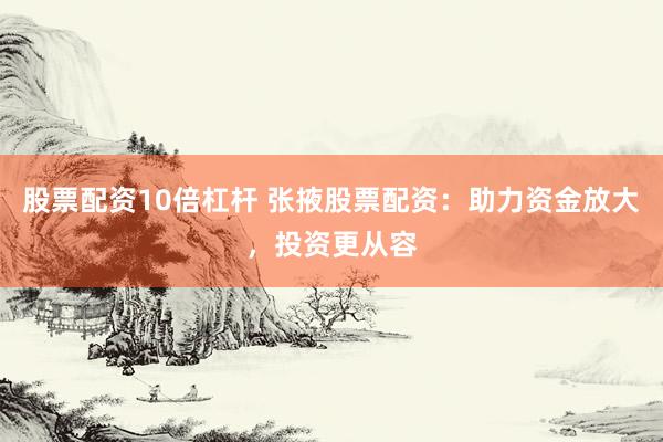 股票配资10倍杠杆 张掖股票配资：助力资金放大，投资更从容