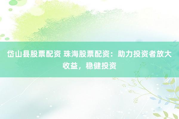 岱山县股票配资 珠海股票配资：助力投资者放大收益，稳健投资