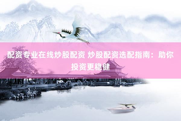 配资专业在线炒股配资 炒股配资选配指南：助你投资更稳健