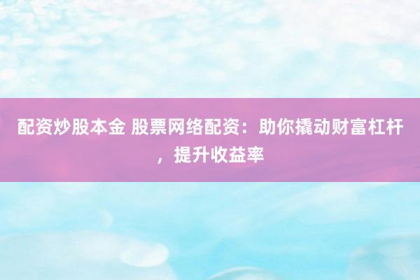 配资炒股本金 股票网络配资：助你撬动财富杠杆，提升收益率