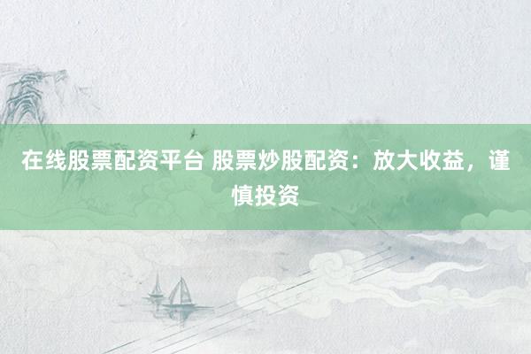 在线股票配资平台 股票炒股配资：放大收益，谨慎投资