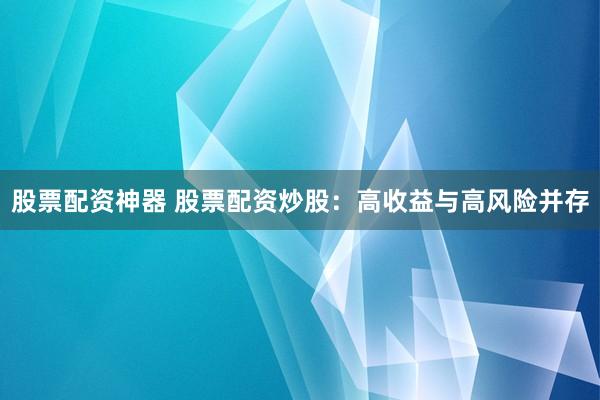 股票配资神器 股票配资炒股：高收益与高风险并存