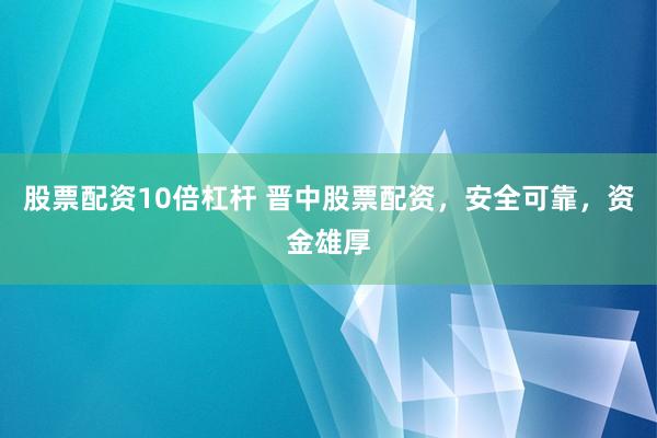 股票配资10倍杠杆 晋中股票配资，安全可靠，资金雄厚
