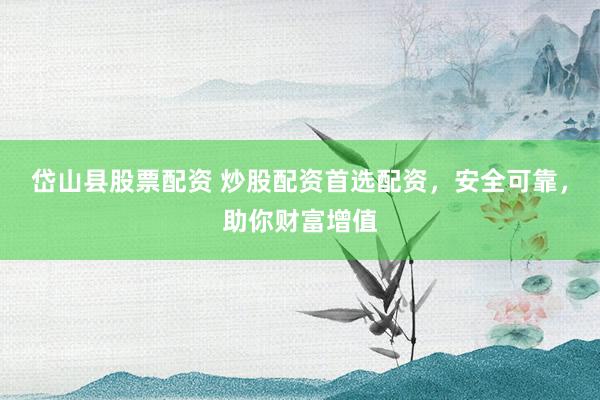 岱山县股票配资 炒股配资首选配资，安全可靠，助你财富增值