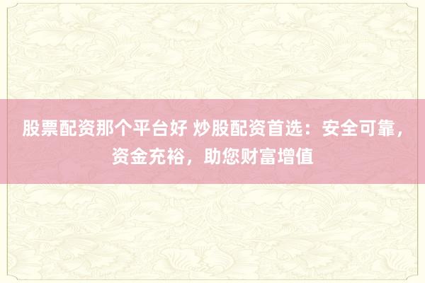 股票配资那个平台好 炒股配资首选：安全可靠，资金充裕，助您财富增值
