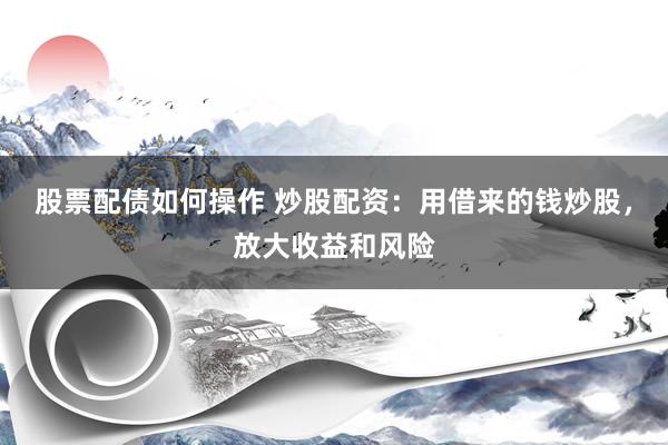 股票配债如何操作 炒股配资：用借来的钱炒股，放大收益和风险