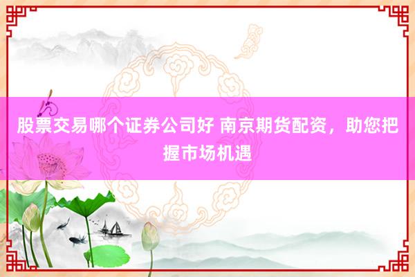 股票交易哪个证券公司好 南京期货配资，助您把握市场机遇