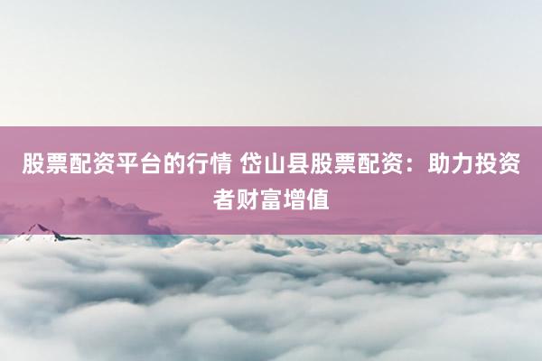 股票配资平台的行情 岱山县股票配资：助力投资者财富增值