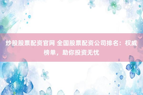 炒股股票配资官网 全国股票配资公司排名：权威榜单，助你投资无忧