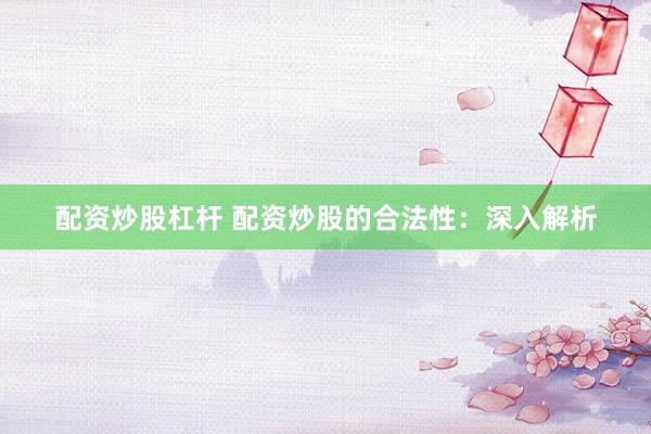 配资炒股杠杆 配资炒股的合法性：深入解析