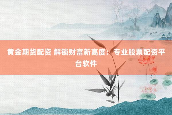 黄金期货配资 解锁财富新高度：专业股票配资平台软件