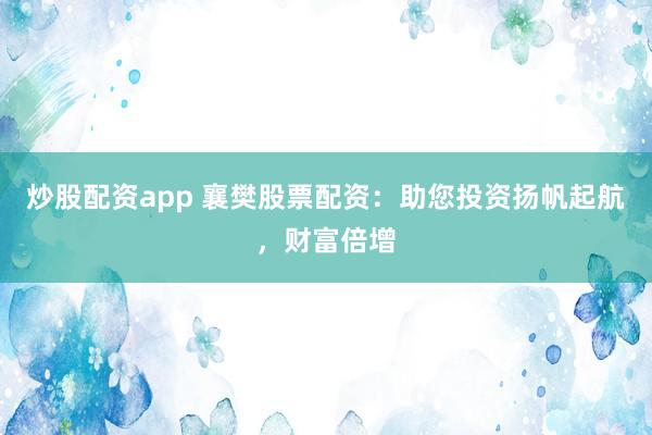 炒股配资app 襄樊股票配资：助您投资扬帆起航，财富倍增