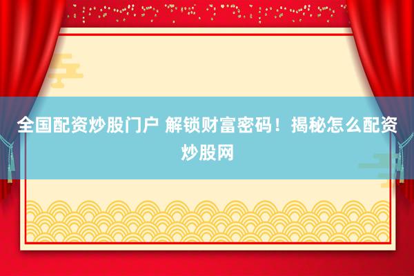 全国配资炒股门户 解锁财富密码！揭秘怎么配资炒股网