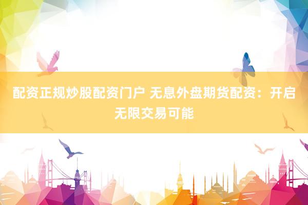 配资正规炒股配资门户 无息外盘期货配资：开启无限交易可能