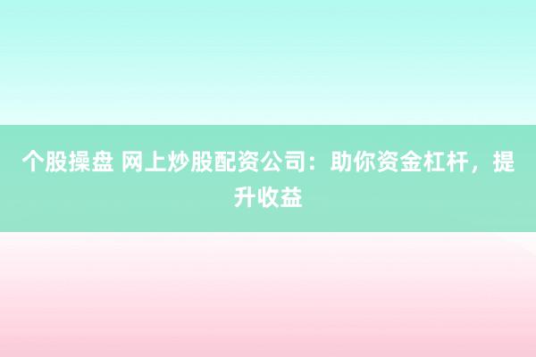 个股操盘 网上炒股配资公司：助你资金杠杆，提升收益
