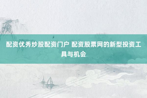 配资优秀炒股配资门户 配资股票网的新型投资工具与机会