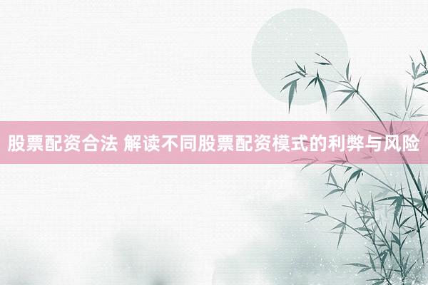 股票配资合法 解读不同股票配资模式的利弊与风险