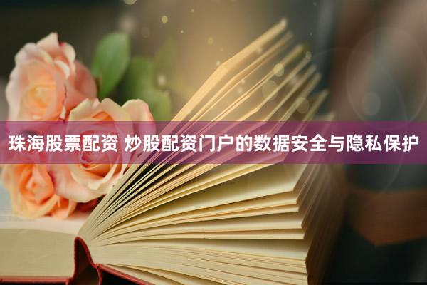 珠海股票配资 炒股配资门户的数据安全与隐私保护