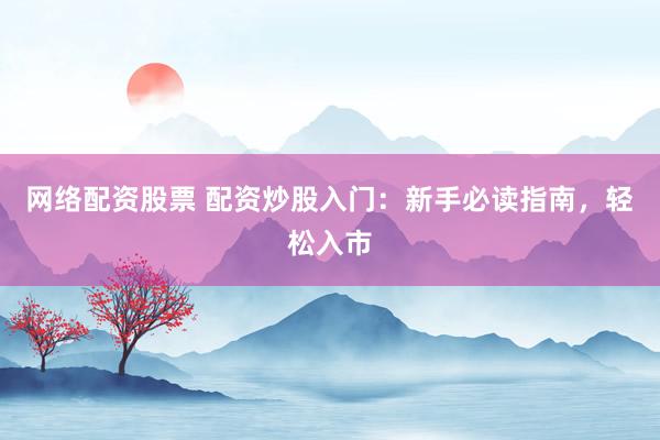 网络配资股票 配资炒股入门：新手必读指南，轻松入市