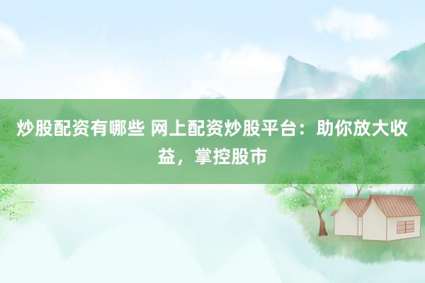 炒股配资有哪些 网上配资炒股平台：助你放大收益，掌控股市