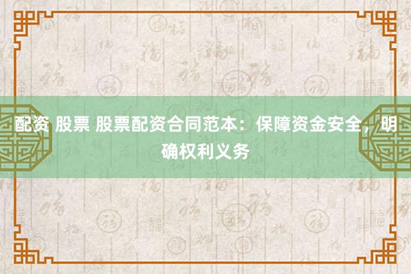 配资 股票 股票配资合同范本：保障资金安全，明确权利义务