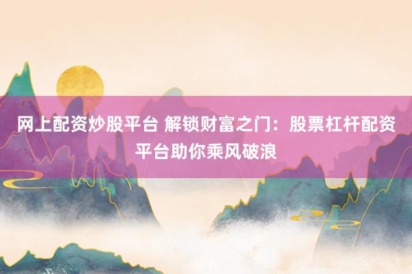网上配资炒股平台 解锁财富之门：股票杠杆配资平台助你乘风破浪