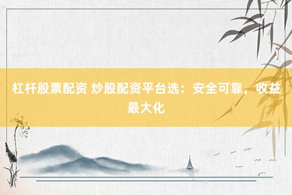 杠杆股票配资 炒股配资平台选：安全可靠，收益最大化