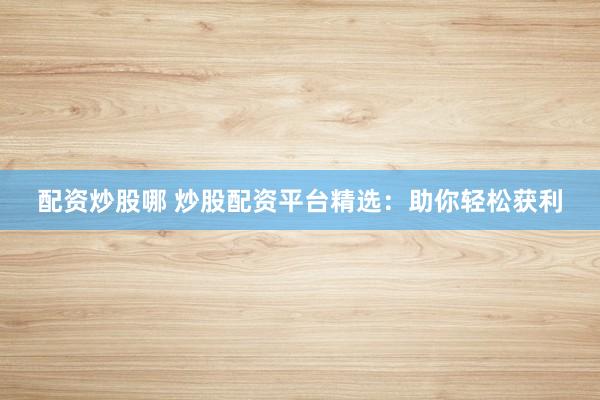 配资炒股哪 炒股配资平台精选：助你轻松获利