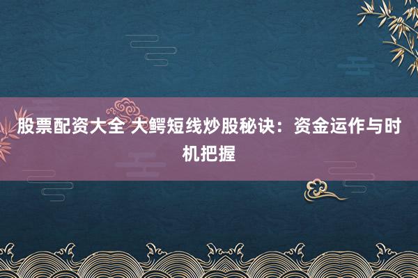 股票配资大全 大鳄短线炒股秘诀：资金运作与时机把握