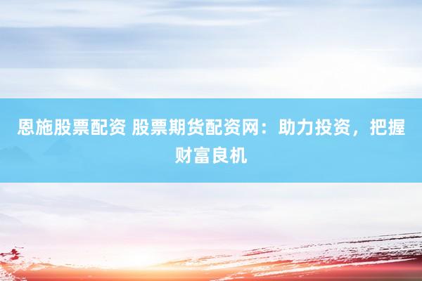 恩施股票配资 股票期货配资网：助力投资，把握财富良机