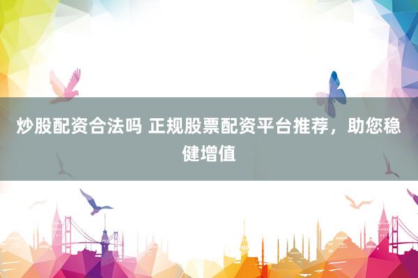 炒股配资合法吗 正规股票配资平台推荐，助您稳健增值