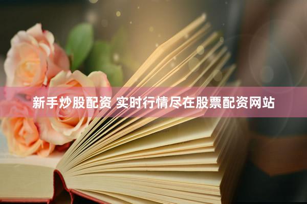 新手炒股配资 实时行情尽在股票配资网站