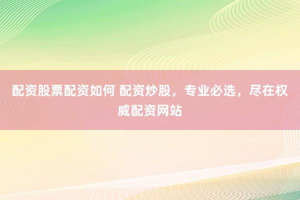 配资股票配资如何 配资炒股，专业必选，尽在权威配资网站