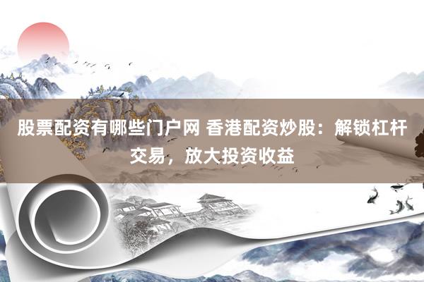 股票配资有哪些门户网 香港配资炒股：解锁杠杆交易，放大投资收益
