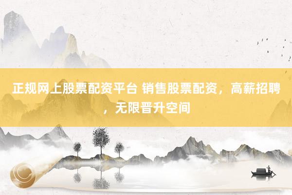正规网上股票配资平台 销售股票配资，高薪招聘，无限晋升空间