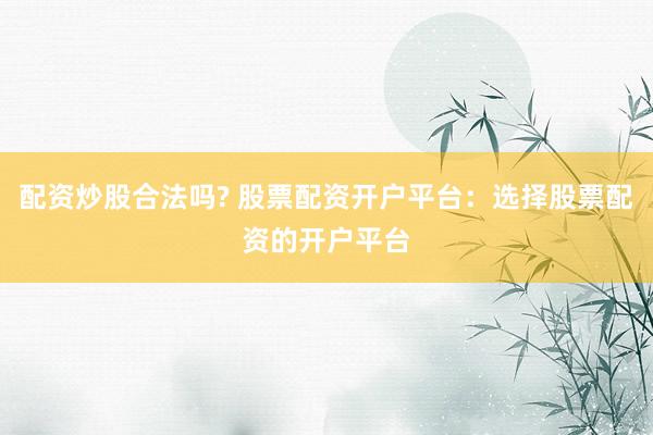 配资炒股合法吗? 股票配资开户平台：选择股票配资的开户平台