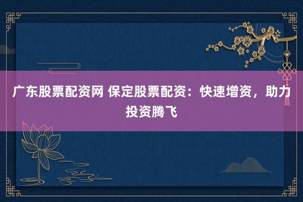 广东股票配资网 保定股票配资：快速增资，助力投资腾飞
