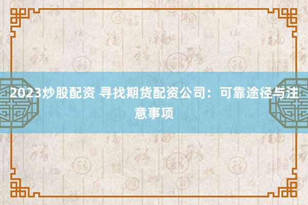 2023炒股配资 寻找期货配资公司：可靠途径与注意事项