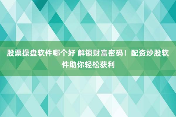 股票操盘软件哪个好 解锁财富密码！配资炒股软件助你轻松获利