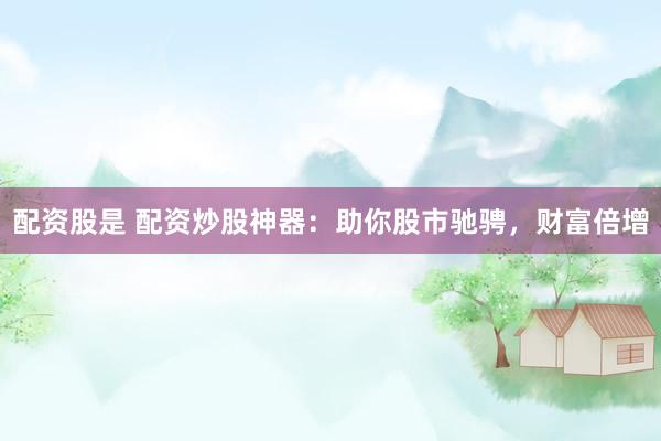 配资股是 配资炒股神器：助你股市驰骋，财富倍增