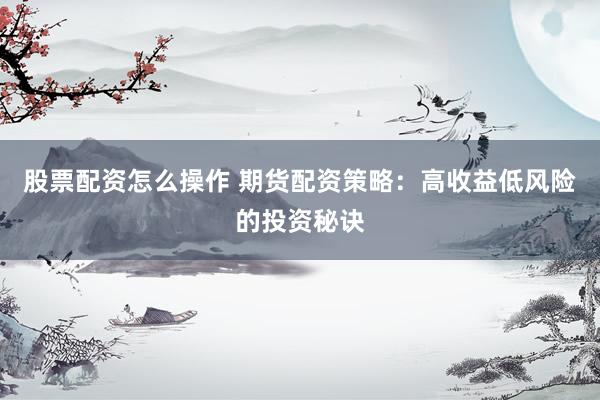 股票配资怎么操作 期货配资策略：高收益低风险的投资秘诀