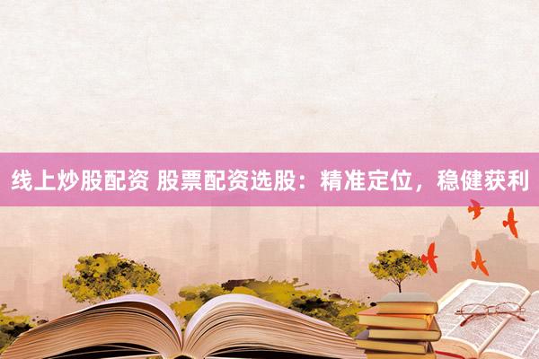 线上炒股配资 股票配资选股：精准定位，稳健获利