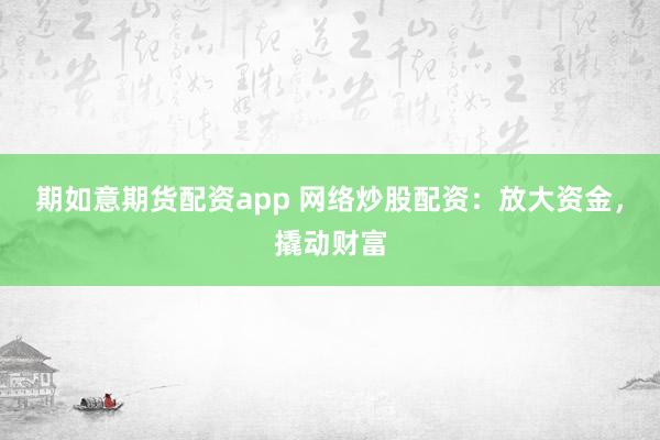 期如意期货配资app 网络炒股配资：放大资金，撬动财富