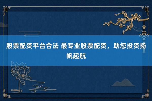 股票配资平台合法 最专业股票配资，助您投资扬帆起航